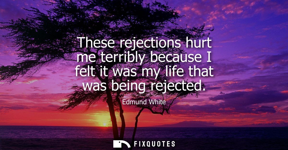 These rejections hurt me terribly because I felt it was my life that was being rejected
