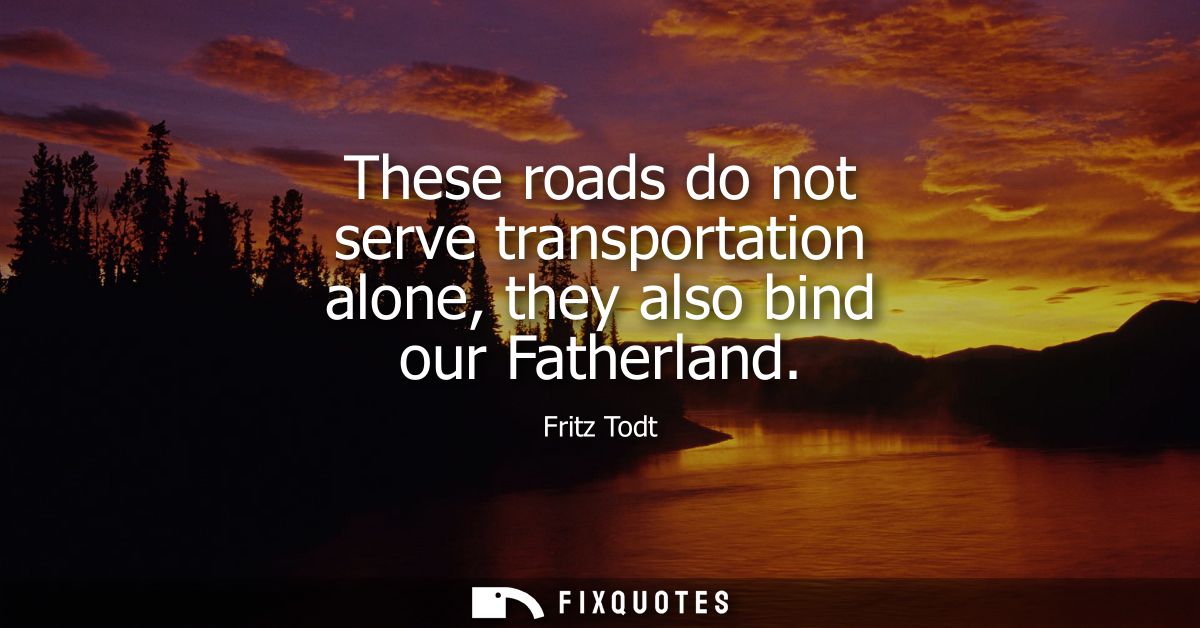 These roads do not serve transportation alone, they also bind our Fatherland