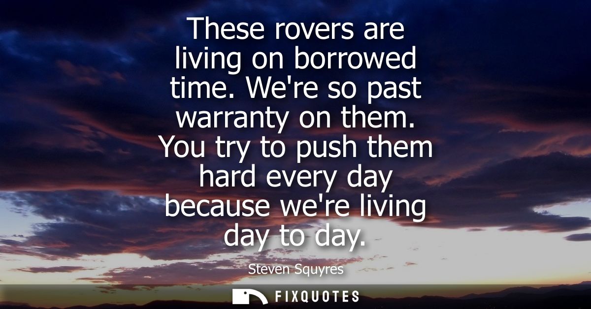 These rovers are living on borrowed time. Were so past warranty on them. You try to push them hard every day because wer
