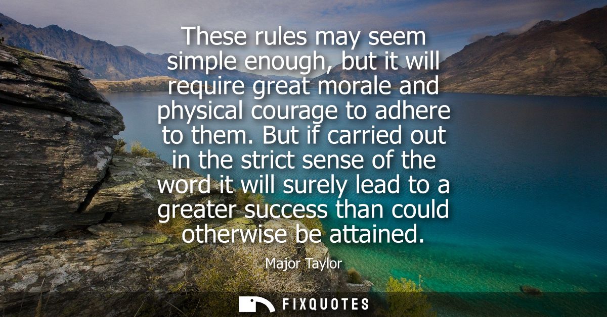 These rules may seem simple enough, but it will require great morale and physical courage to adhere to them.
