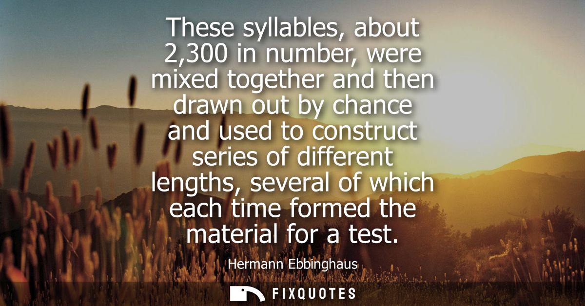 These syllables, about 2,300 in number, were mixed together and then drawn out by chance and used to construct series of