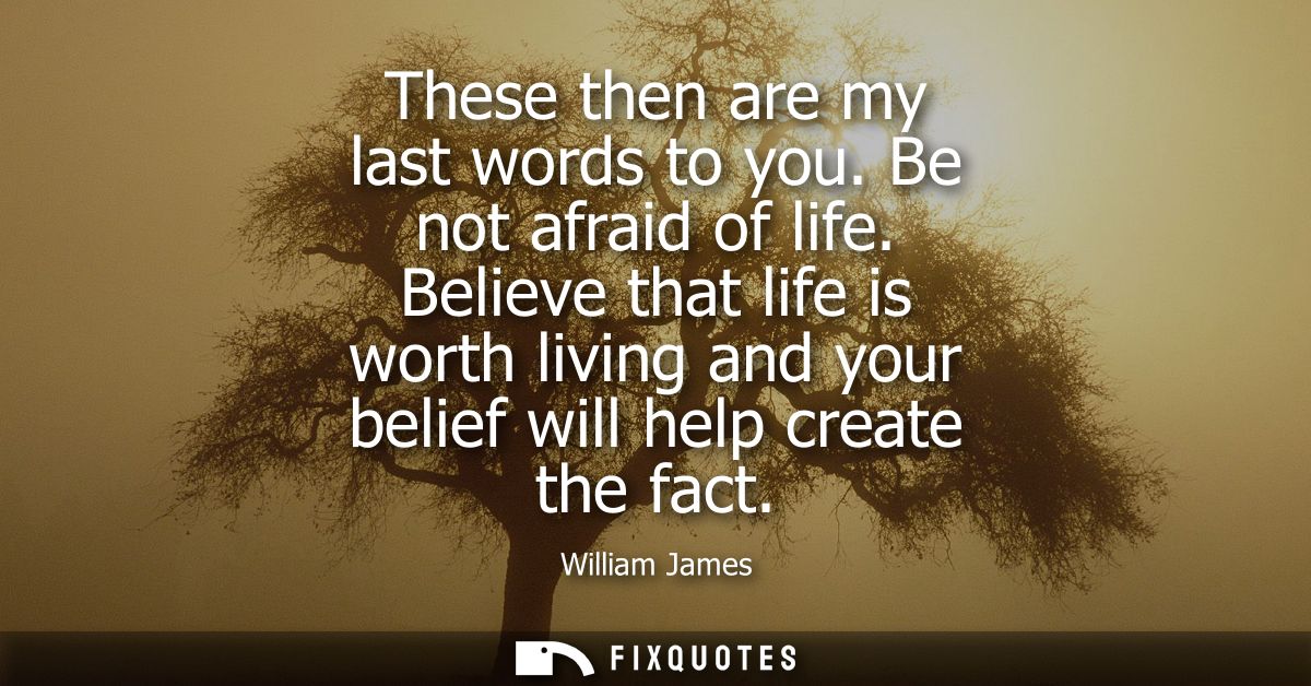 These then are my last words to you. Be not afraid of life. Believe that life is worth living and your belief will help 