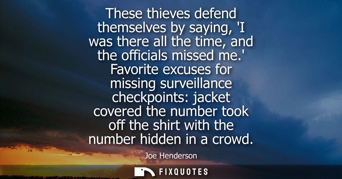 These thieves defend themselves by saying, I was there all the time, and the officials missed me. Favorite excuses for m