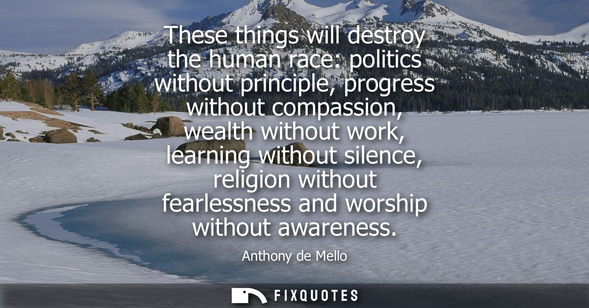 These things will destroy the human race: politics without principle, progress without compassion, wealth without work, 