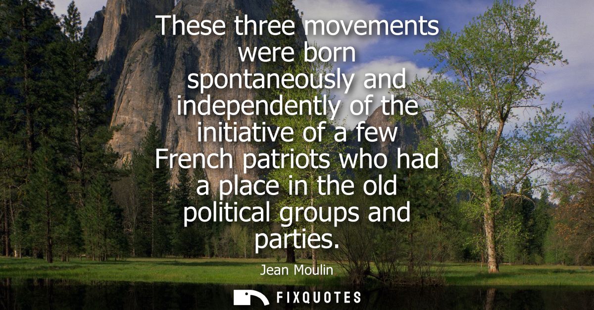 These three movements were born spontaneously and independently of the initiative of a few French patriots who had a pla
