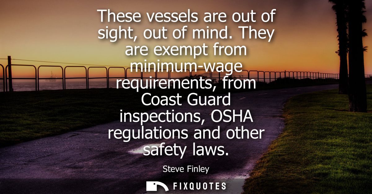 These vessels are out of sight, out of mind. They are exempt from minimum-wage requirements, from Coast Guard inspection