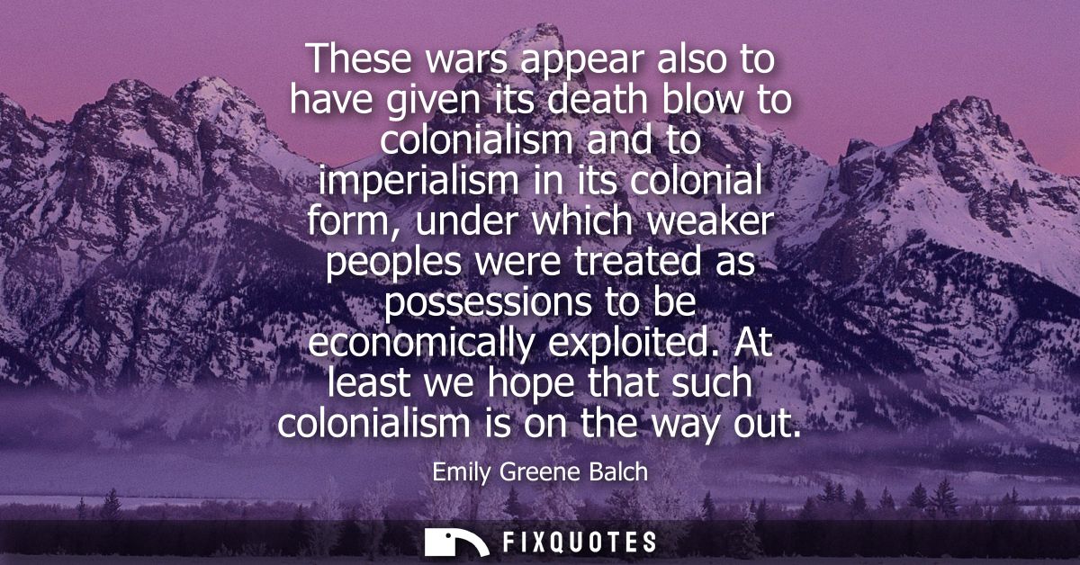 These wars appear also to have given its death blow to colonialism and to imperialism in its colonial form, under which 