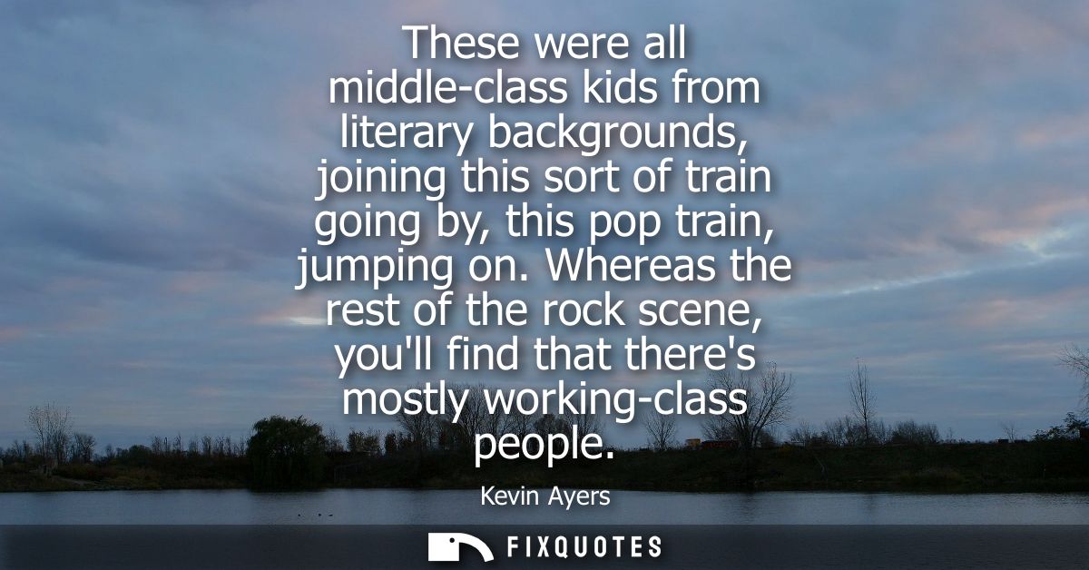 These were all middle-class kids from literary backgrounds, joining this sort of train going by, this pop train, jumping
