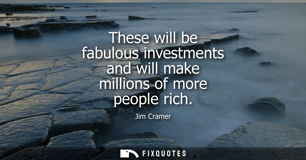 These will be fabulous investments and will make millions of more people rich