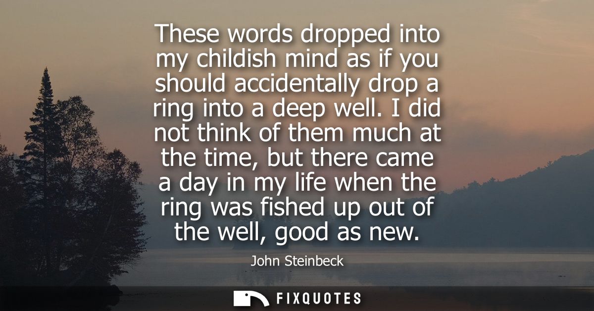 These words dropped into my childish mind as if you should accidentally drop a ring into a deep well.