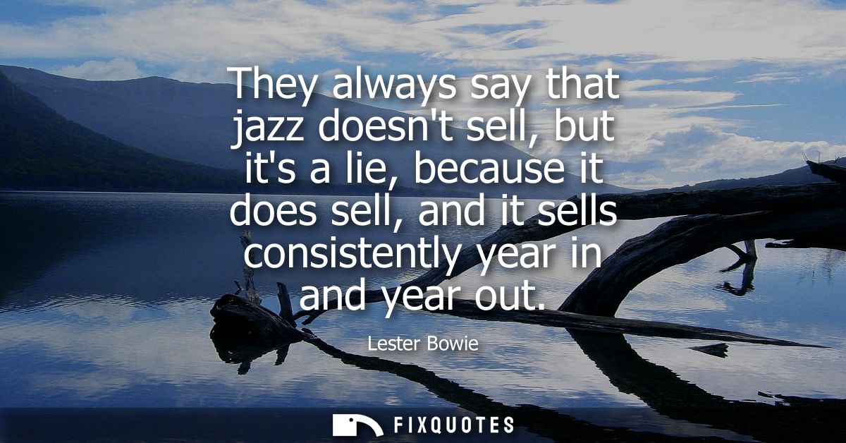 They always say that jazz doesnt sell, but its a lie, because it does sell, and it sells consistently year in and year o