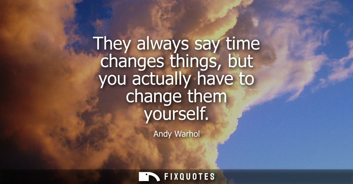 They always say time changes things, but you actually have to change them yourself