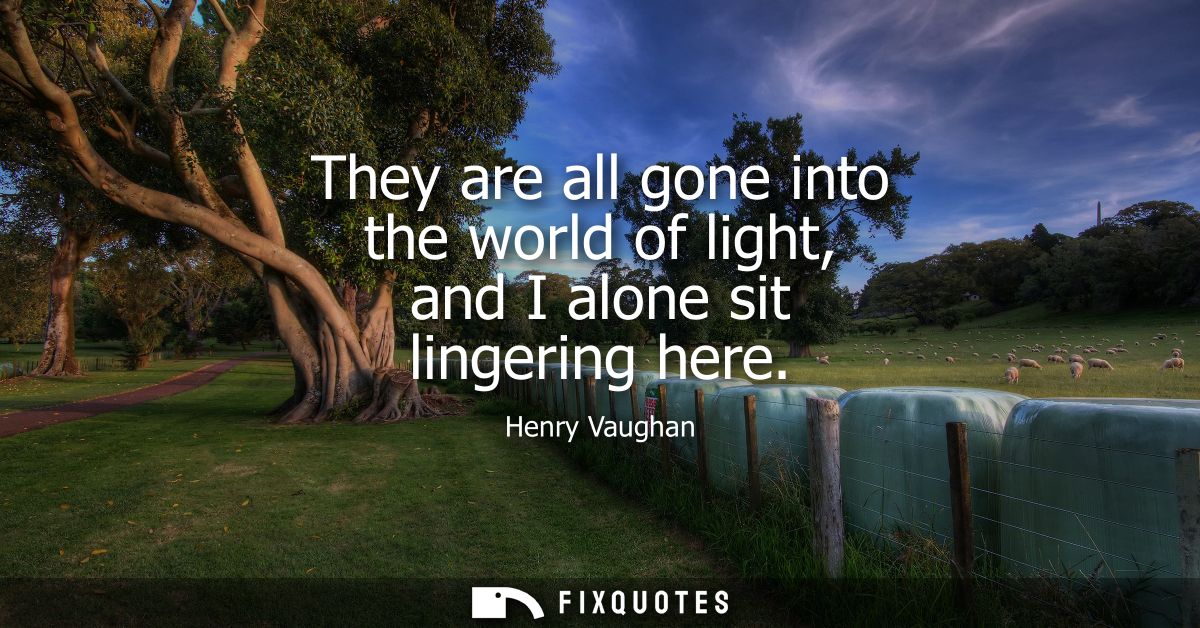 They are all gone into the world of light, and I alone sit lingering here