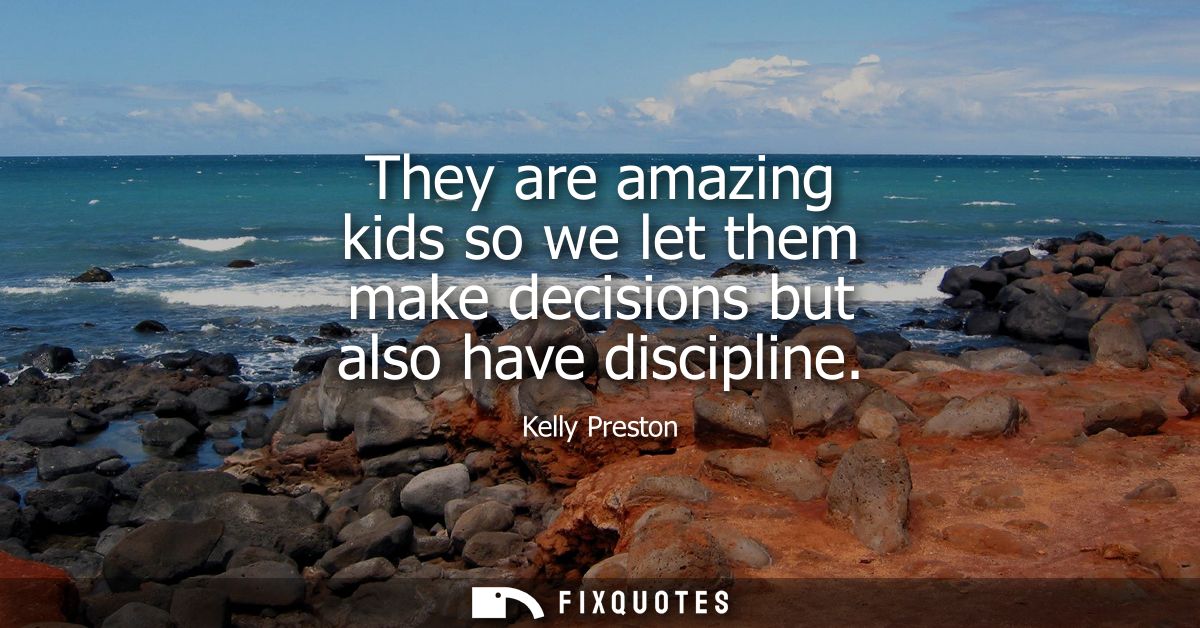 They are amazing kids so we let them make decisions but also have discipline
