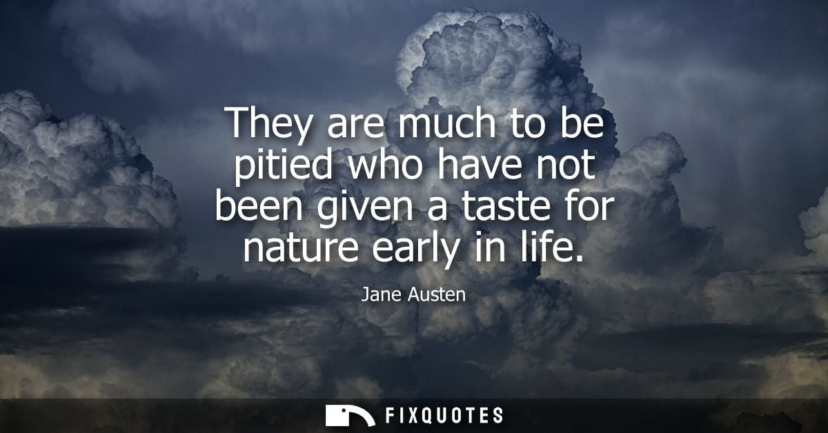 They are much to be pitied who have not been given a taste for nature early in life