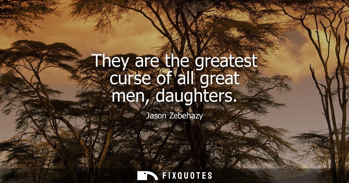 They are the greatest curse of all great men, daughters