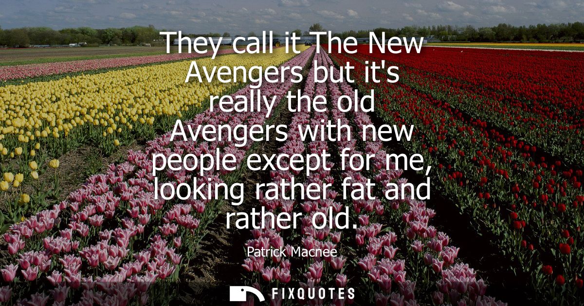 They call it The New Avengers but its really the old Avengers with new people except for me, looking rather fat and rath