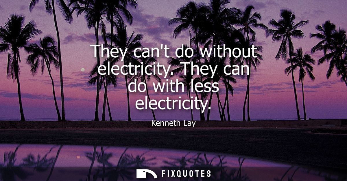 They cant do without electricity. They can do with less electricity