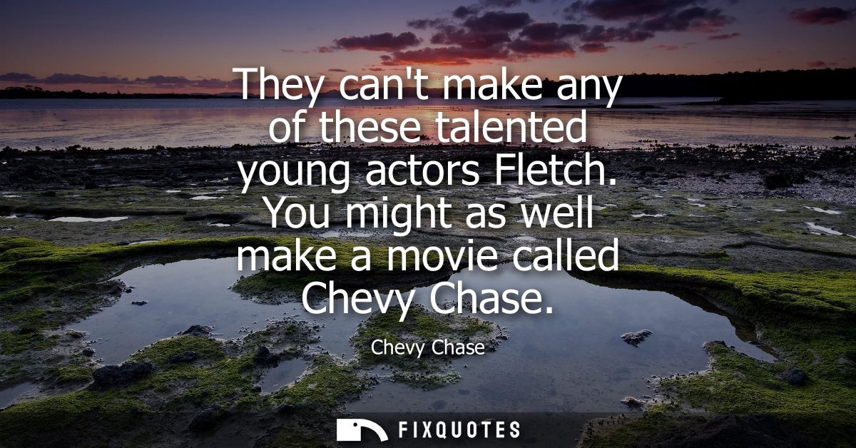They cant make any of these talented young actors Fletch. You might as well make a movie called Chevy Chase