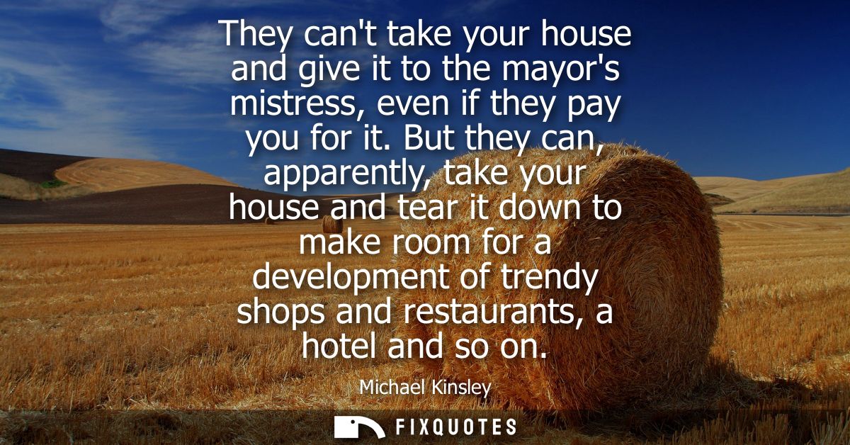 They cant take your house and give it to the mayors mistress, even if they pay you for it. But they can, apparently, tak