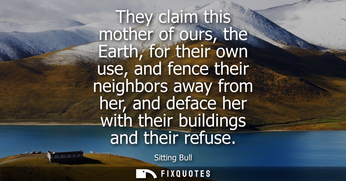 They claim this mother of ours, the Earth, for their own use, and fence their neighbors away from her, and deface her wi