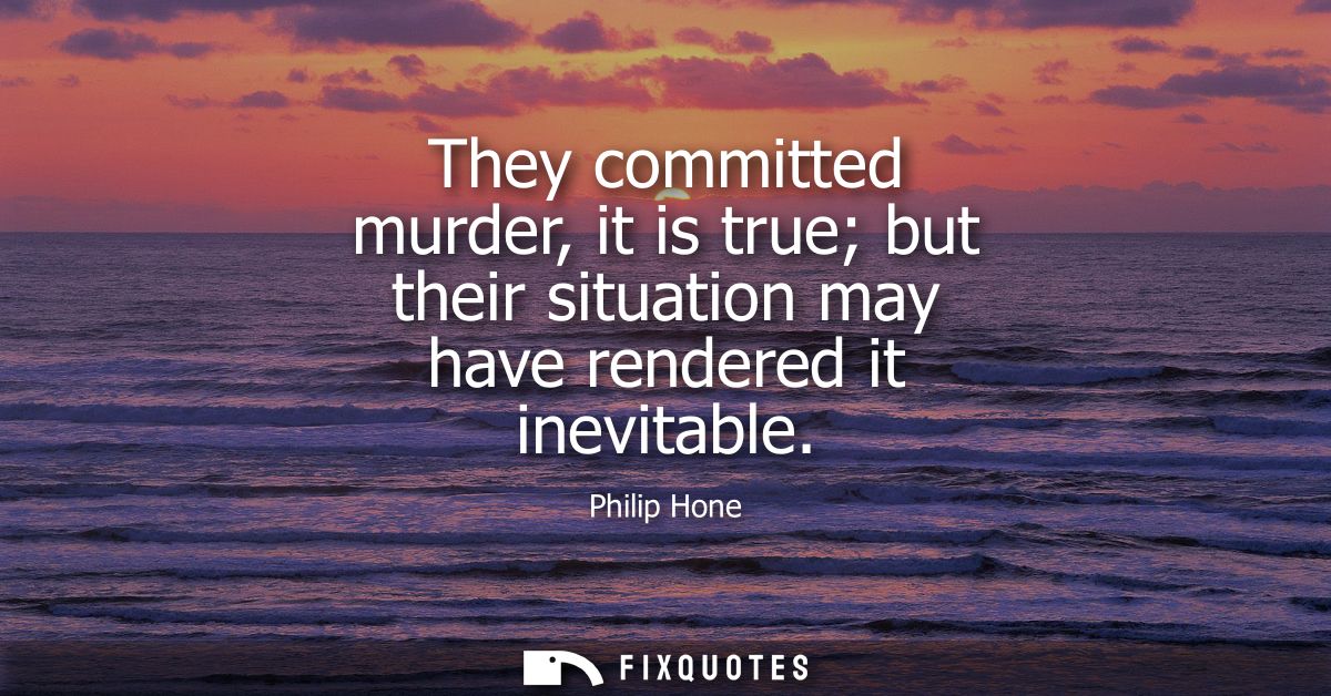 They committed murder, it is true but their situation may have rendered it inevitable