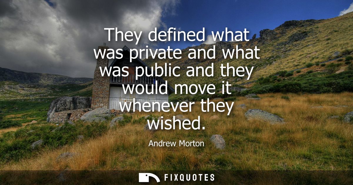 They defined what was private and what was public and they would move it whenever they wished