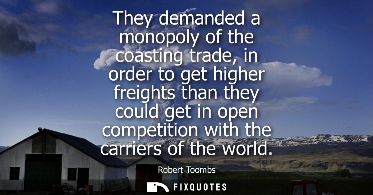They demanded a monopoly of the coasting trade, in order to get higher freights than they could get in open competition 