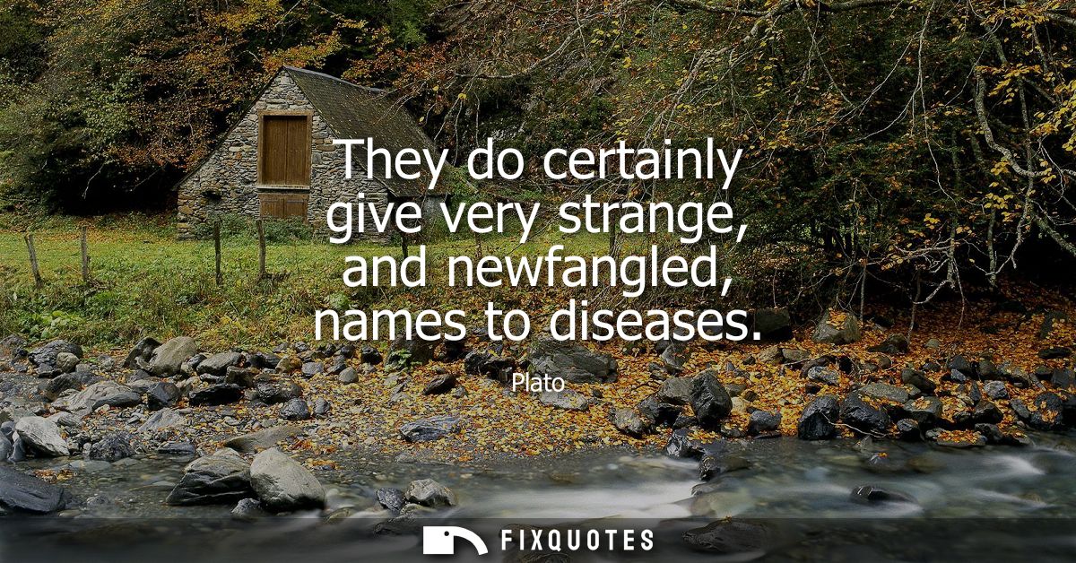 They do certainly give very strange, and newfangled, names to diseases