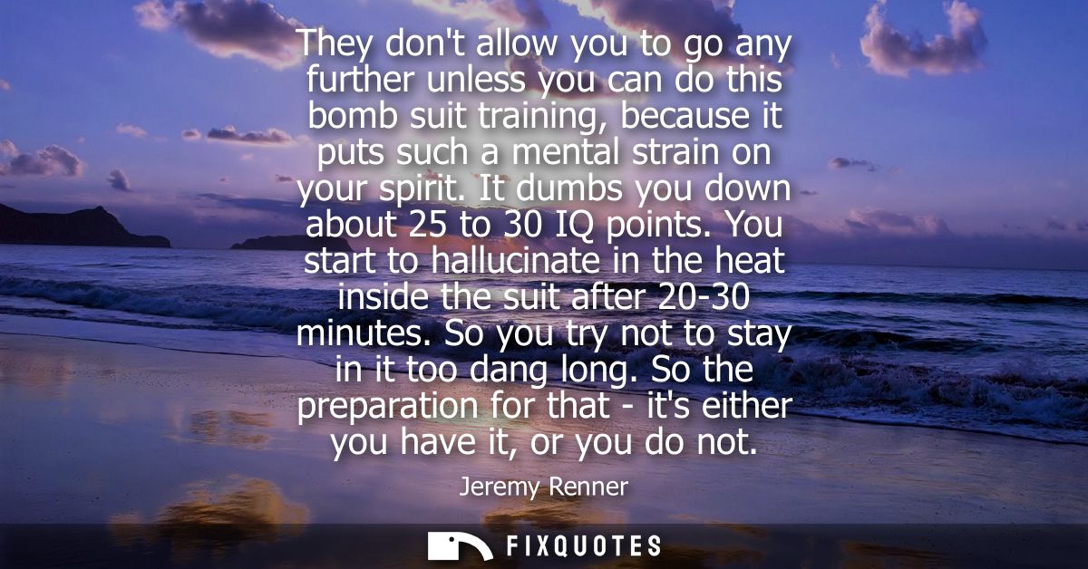 They dont allow you to go any further unless you can do this bomb suit training, because it puts such a mental strain on