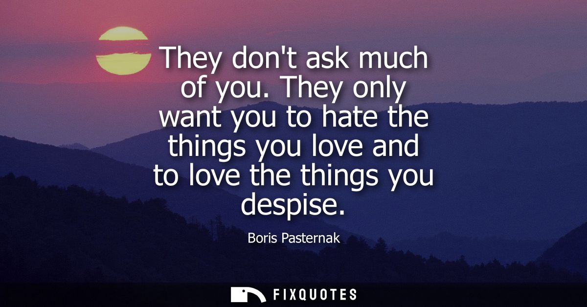 They dont ask much of you. They only want you to hate the things you love and to love the things you despise