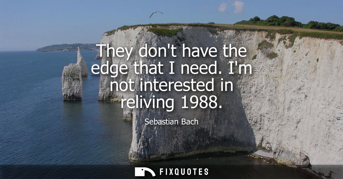 They dont have the edge that I need. Im not interested in reliving 1988