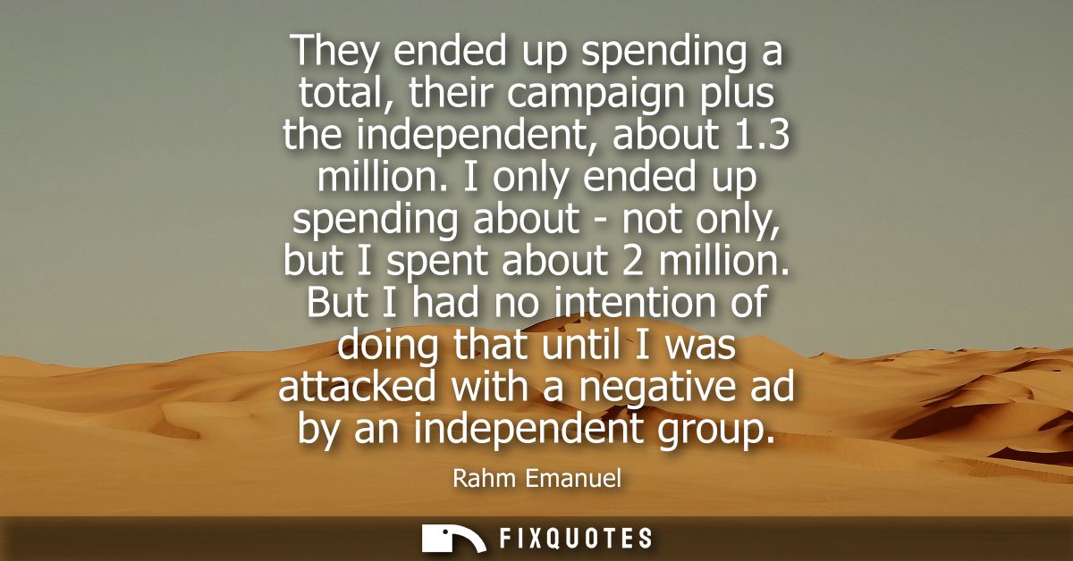 They ended up spending a total, their campaign plus the independent, about 1.3 million. I only ended up spending about -
