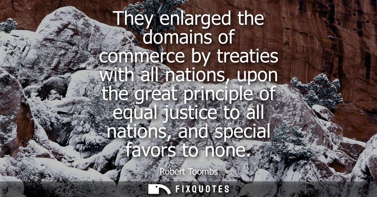 They enlarged the domains of commerce by treaties with all nations, upon the great principle of equal justice to all nat