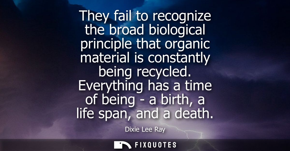 They fail to recognize the broad biological principle that organic material is constantly being recycled.