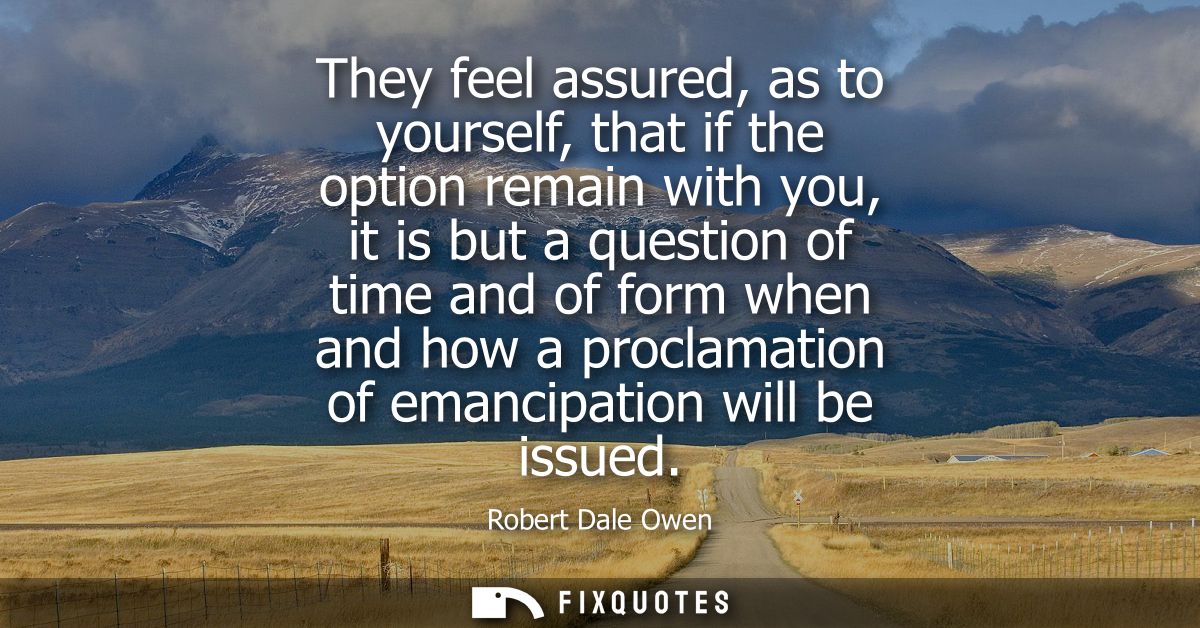 They feel assured, as to yourself, that if the option remain with you, it is but a question of time and of form when and