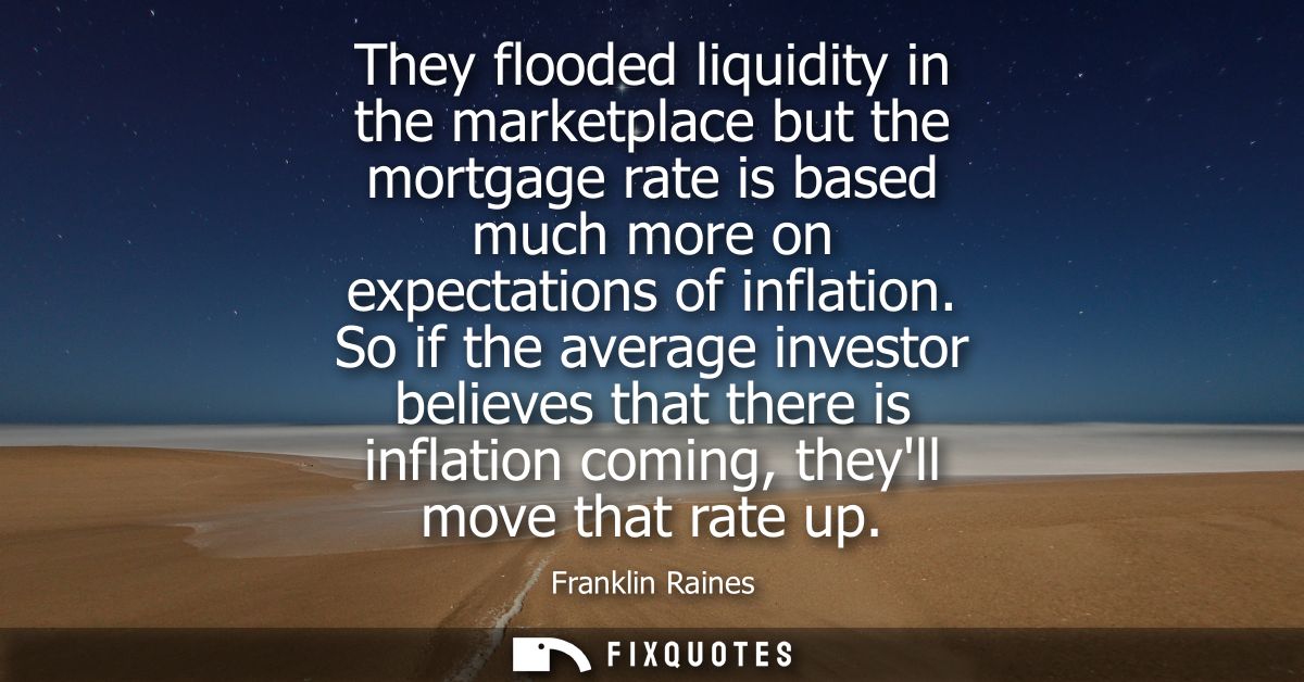 They flooded liquidity in the marketplace but the mortgage rate is based much more on expectations of inflation.