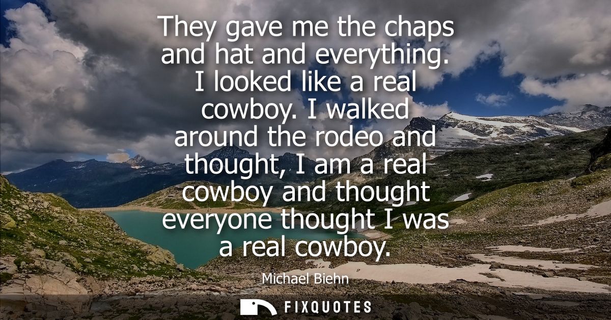 They gave me the chaps and hat and everything. I looked like a real cowboy. I walked around the rodeo and thought, I am 