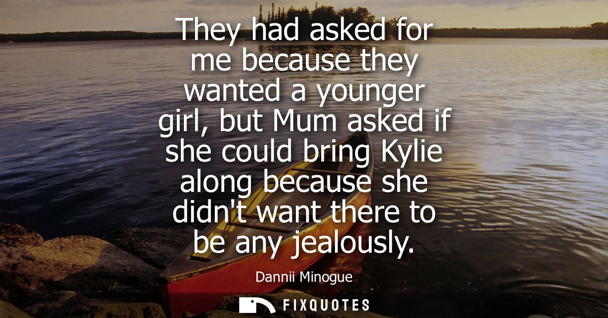 They had asked for me because they wanted a younger girl, but Mum asked if she could bring Kylie along because she didnt
