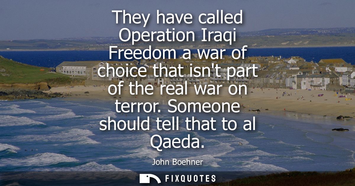 They have called Operation Iraqi Freedom a war of choice that isnt part of the real war on terror. Someone should tell t