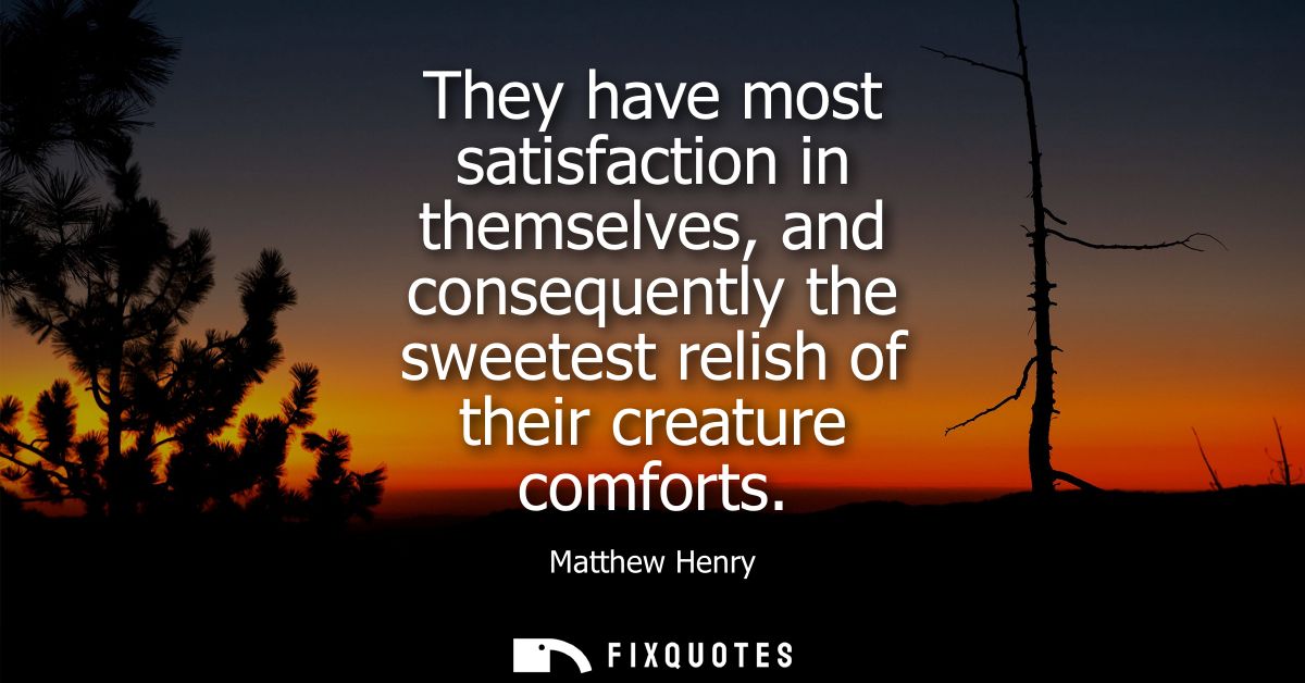 They have most satisfaction in themselves, and consequently the sweetest relish of their creature comforts