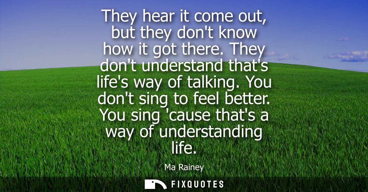 They hear it come out, but they dont know how it got there. They dont understand thats lifes way of talking. You dont si