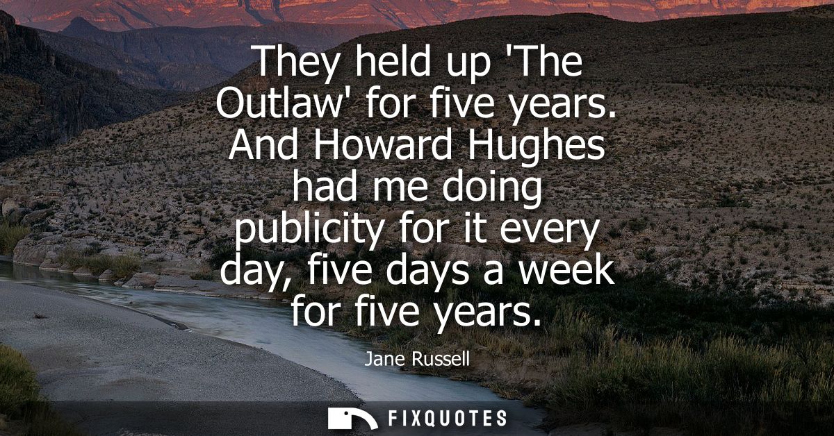 They held up The Outlaw for five years. And Howard Hughes had me doing publicity for it every day, five days a week for 