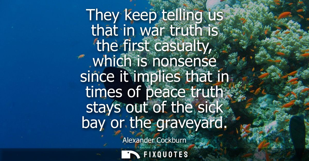 They keep telling us that in war truth is the first casualty, which is nonsense since it implies that in times of peace 