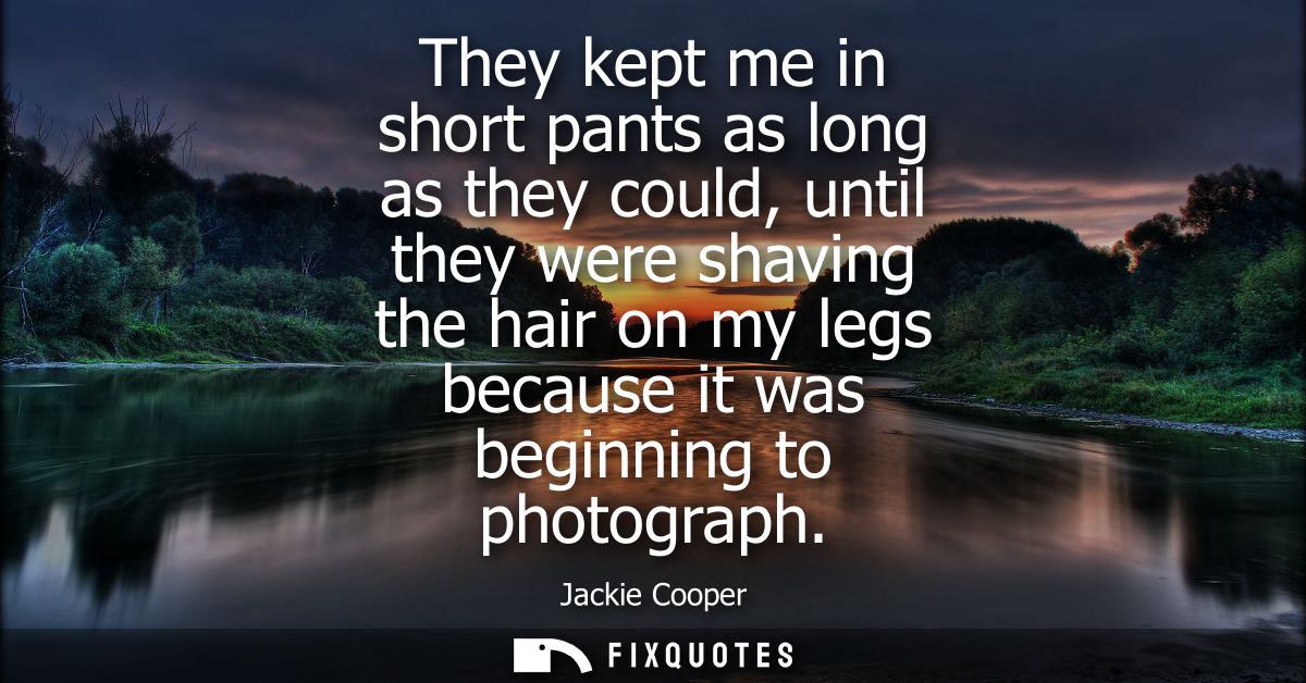 They kept me in short pants as long as they could, until they were shaving the hair on my legs because it was beginning 