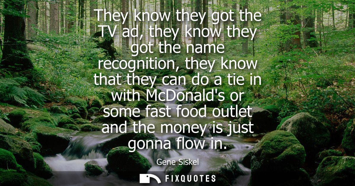 They know they got the TV ad, they know they got the name recognition, they know that they can do a tie in with McDonald