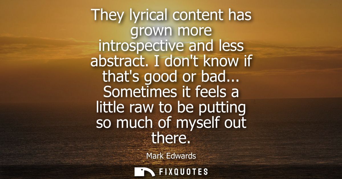 They lyrical content has grown more introspective and less abstract. I dont know if thats good or bad...
