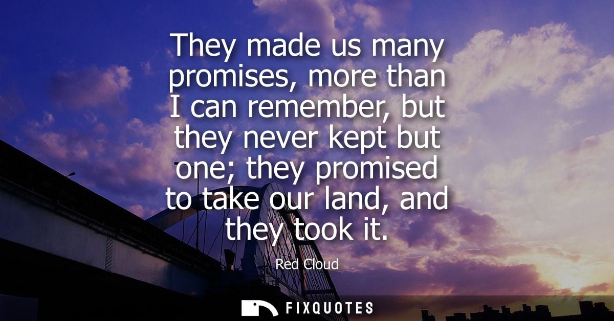 They made us many promises, more than I can remember, but they never kept but one they promised to take our land, and th