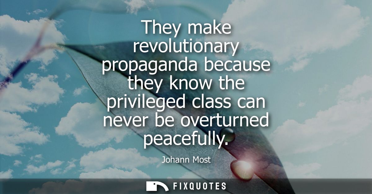 They make revolutionary propaganda because they know the privileged class can never be overturned peacefully