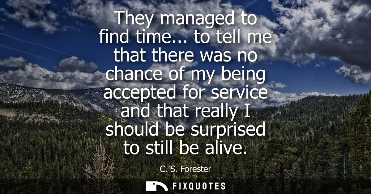 They managed to find time... to tell me that there was no chance of my being accepted for service and that really I shou